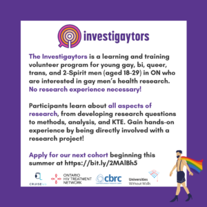The Investigaytors is a queer guys' health research program based out of CRUISElab (at UofT's Faculty of Social Work), and is supported by the OHTN and Universities Without Walls. Normally we're focused in Toronto, but this year we're going online and Ontario-wide. One of the major goals of the program is to develop research skills in young queer guys through hands-on experience. For example, last year, with the guidance of the mentorship team, participants formed research questions related to their interests, and analyzed and presented data from the Sex Now Survey. However, no research experience is necessary to be a part of the Investigaytors! The program is open to gay, bi, 2-spirit, and queer guys in Ontario ages 18-29. We are interested in building a community of guys with different backgrounds and experiences, and we strongly welcome guys with disabilities, who are living with HIV, QTBIPOC folks, and queer guys across the spectrum and from all over the province. In par Also, if it would be of use, I have attached two Investigaytors promotional images, and here are some links to more information about the program: https://www.cruiselab.ca/the-investigaytors/ http://www.cruiselab.ca/wp-content/uploads/2020/06/Investigaytors-Description-2.pdf And the application form for the next cohort, starting Sept.15th: https://forms.gle/h86awZLYYjQR5LKPA or bit.ly/2MAlBh5 Applications close on Sept. 11th